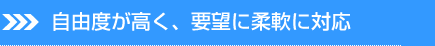 自由度が高く、要望に柔軟に対応